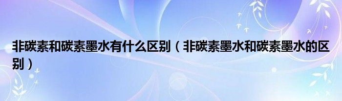 非碳素和碳素墨水有什么區(qū)別（非碳素墨水和碳素墨水的區(qū)別）