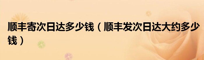 順豐寄次日達(dá)多少錢（順豐發(fā)次日達(dá)大約多少錢）