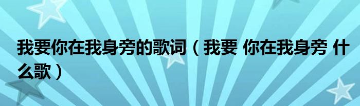 我要你在我身旁的歌詞（我要 你在我身旁 什么歌）
