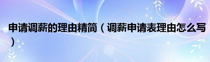 申請(qǐng)調(diào)薪的理由精簡(jiǎn)（調(diào)薪申請(qǐng)表理由怎么寫）