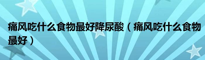 痛風(fēng)吃什么食物最好降尿酸（痛風(fēng)吃什么食物最好）