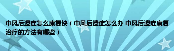 中風(fēng)后遺癥怎么康復(fù)快（中風(fēng)后遺癥怎么辦 中風(fēng)后遺癥康復(fù)治療的方法有哪些）