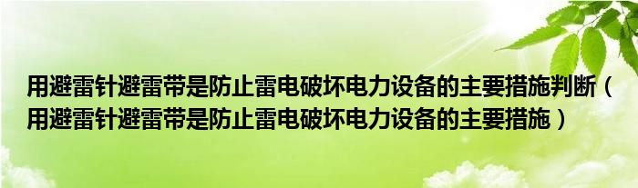 用避雷針避雷帶是防止雷電破壞電力設(shè)備的主要措施判斷（用避雷針避雷帶是防止雷電破壞電力設(shè)備的主要措施）