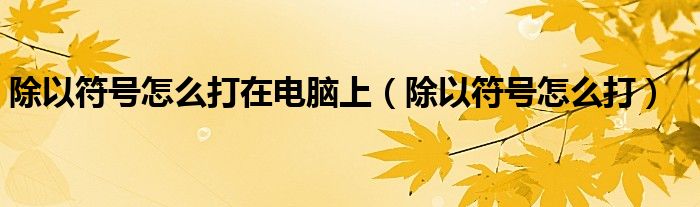 除以符號怎么打在電腦上（除以符號怎么打）