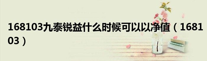 168103九泰銳益什么時(shí)候可以以凈值（168103）