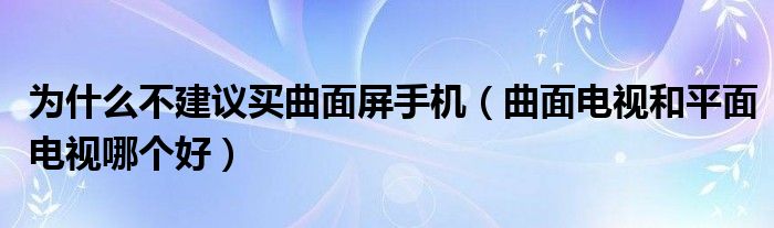 為什么不建議買曲面屏手機（曲面電視和平面電視哪個好）