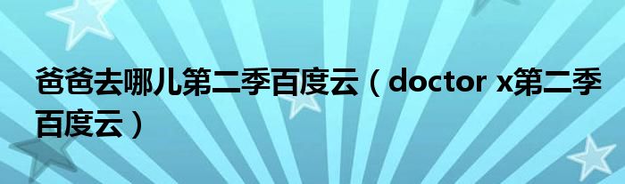 爸爸去哪兒第二季百度云（doctor x第二季百度云）
