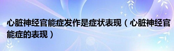 心臟神經(jīng)官能癥發(fā)作是癥狀表現(xiàn)（心臟神經(jīng)官能癥的表現(xiàn)）