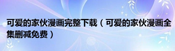 可愛的家伙漫畫完整下載（可愛的家伙漫畫全集刪減免費(fèi)）