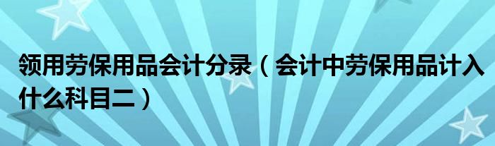 領(lǐng)用勞保用品會(huì)計(jì)分錄（會(huì)計(jì)中勞保用品計(jì)入什么科目二）