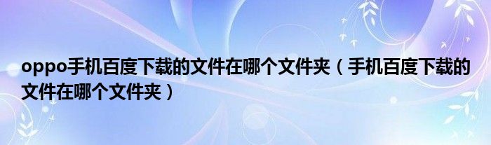oppo手機(jī)百度下載的文件在哪個(gè)文件夾（手機(jī)百度下載的文件在哪個(gè)文件夾）