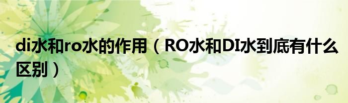 di水和ro水的作用（RO水和DI水到底有什么區(qū)別）