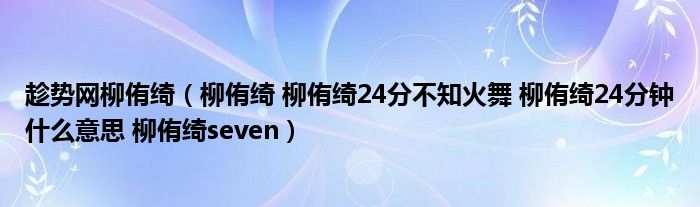 趁勢網(wǎng)柳侑綺（柳侑綺 柳侑綺24分不知火舞 柳侑綺24分鐘什么意思 柳侑綺seven）