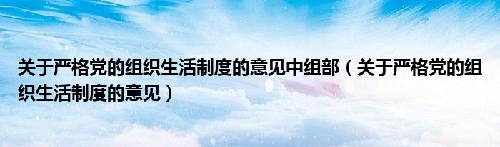 關(guān)于嚴格黨的組織生活制度的意見中組部（關(guān)于嚴格黨的組織生活制度的意見）