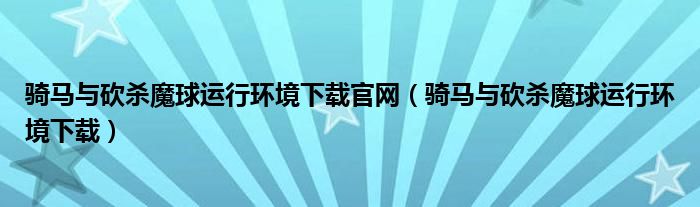 騎馬與砍殺魔球運(yùn)行環(huán)境下載官網(wǎng)（騎馬與砍殺魔球運(yùn)行環(huán)境下載）