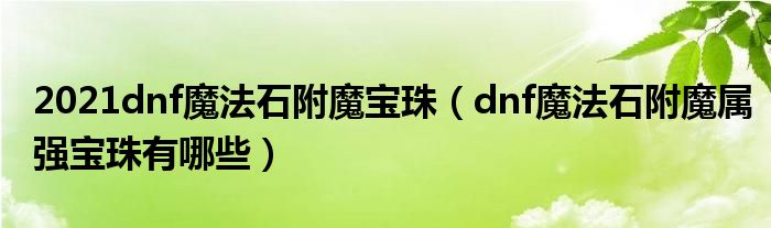 2021dnf魔法石附魔寶珠（dnf魔法石附魔屬強(qiáng)寶珠有哪些）