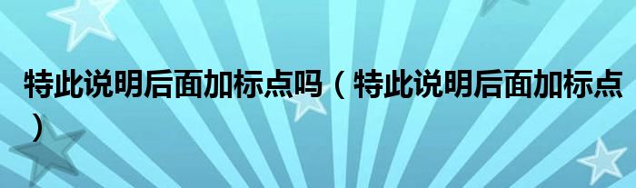 特此說明后面加標(biāo)點(diǎn)嗎（特此說明后面加標(biāo)點(diǎn)）