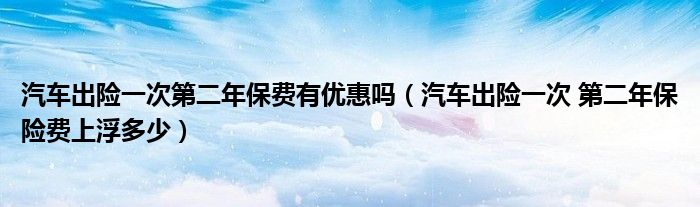 汽車出險一次第二年保費有優(yōu)惠嗎（汽車出險一次 第二年保險費上浮多少）