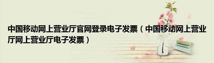 中國移動網(wǎng)上營業(yè)廳官網(wǎng)登錄電子發(fā)票（中國移動網(wǎng)上營業(yè)廳網(wǎng)上營業(yè)廳電子發(fā)票）