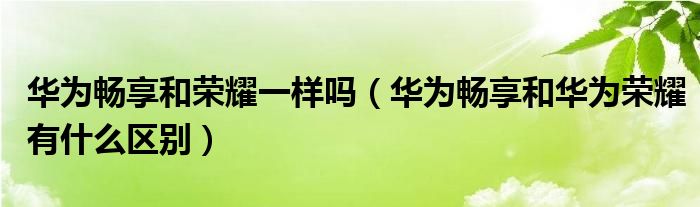 華為暢享和榮耀一樣嗎（華為暢享和華為榮耀有什么區(qū)別）