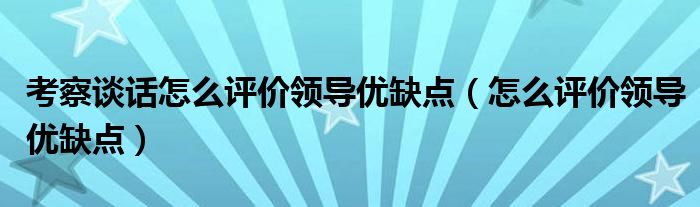 考察談話怎么評(píng)價(jià)領(lǐng)導(dǎo)優(yōu)缺點(diǎn)（怎么評(píng)價(jià)領(lǐng)導(dǎo)優(yōu)缺點(diǎn)）