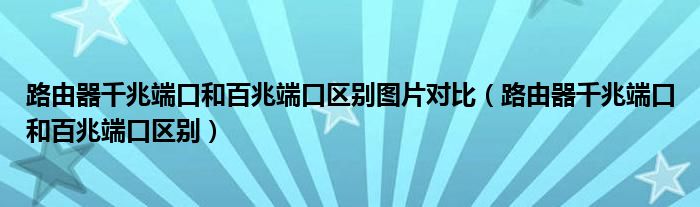 路由器千兆端口和百兆端口區(qū)別圖片對比（路由器千兆端口和百兆端口區(qū)別）