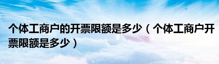 個(gè)體工商戶的開(kāi)票限額是多少（個(gè)體工商戶開(kāi)票限額是多少）