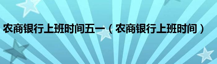 農(nóng)商銀行上班時(shí)間五一（農(nóng)商銀行上班時(shí)間）