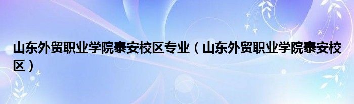 山東外貿(mào)職業(yè)學(xué)院泰安校區(qū)專業(yè)（山東外貿(mào)職業(yè)學(xué)院泰安校區(qū)）