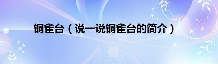 銅雀臺(tái)（說(shuō)一說(shuō)銅雀臺(tái)的簡(jiǎn)介）