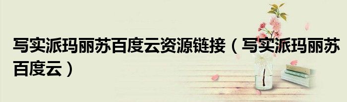 寫實(shí)派瑪麗蘇百度云資源鏈接（寫實(shí)派瑪麗蘇百度云）