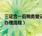 三證合一后稅務(wù)登記需要什么資料（三證合一后稅務(wù)登記證辦理流程）