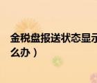 金稅盤報(bào)送狀態(tài)顯示未報(bào)送（金稅盤處于報(bào)稅期不能開票怎么辦）