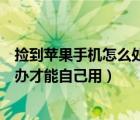 撿到蘋果手機(jī)怎么處理才能自己用知乎（撿到蘋果手機(jī)怎么辦才能自己用）