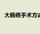 大腸癌手術(shù)方式（大腸癌手術(shù)后能活多久）
