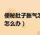 便秘肚子脹氣怎么辦快速解決（便秘肚子脹氣怎么辦）