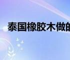 泰國橡膠木做的家具怎么樣（泰國橡膠木）