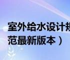 室外給水設(shè)計(jì)規(guī)范條文說(shuō)明（室外給水設(shè)計(jì)規(guī)范最新版本）