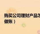 購買公司理財產(chǎn)品怎么做賬（對公賬戶買理財產(chǎn)品應(yīng)該怎么做賬）