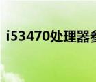 i53470處理器參數（i53470處理器怎么樣）
