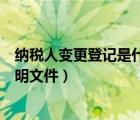 納稅人變更登記是什么意思（納稅人變更登記內(nèi)容的有關(guān)證明文件）