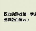 權(quán)力的游戲第一季未刪減版本百度云（權(quán)力的游戲第一季未刪減版百度云）