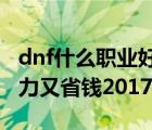 dnf什么職業(yè)好玩2020（dnf什么職業(yè)好玩暴力又省錢2017）