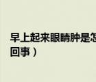 早上起來眼睛腫是怎么回事怎么辦（早上起來眼睛腫是怎么回事）