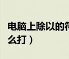 電腦上除以的符號怎么打出來（除以的符號怎么打）