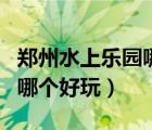 鄭州水上樂園哪個好玩又便宜（鄭州水上樂園哪個好玩）