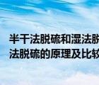 半干法脫硫和濕法脫硫的優(yōu)缺點(diǎn)（濕法脫硫 干法脫硫和半干法脫硫的原理及比較）