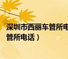 深圳市西麗車管所電話24小時熱線電話號碼（深圳市西麗車管所電話）
