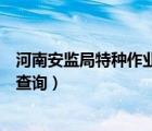 河南安監(jiān)局特種作業(yè)證件查詢（請問河南安監(jiān)局特種作業(yè)證查詢）