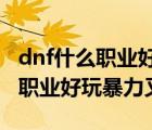 dnf什么職業(yè)好玩暴力又省錢2020（dnf什么職業(yè)好玩暴力又省錢）